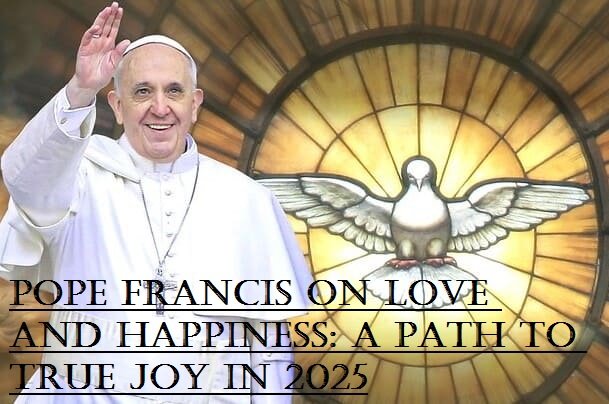 Pope Francis on Love and Happiness: A Path to True Joy in 2025